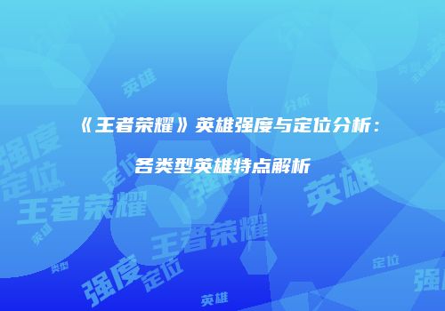 《王者荣耀》英雄强度与定位分析：各类型英雄特点解析
