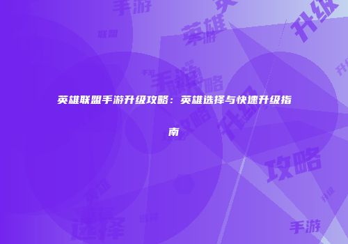 英雄联盟手游升级攻略：英雄选择与快速升级指南