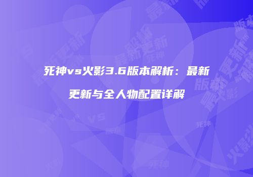 死神vs火影3.6版本解析：最新更新与全人物配置详解