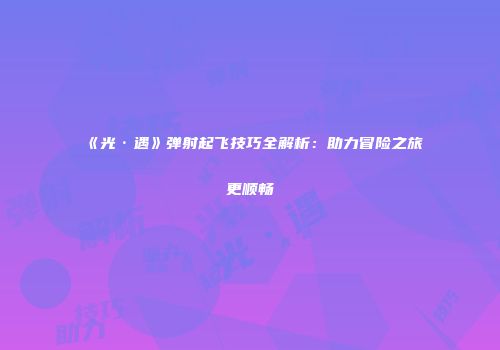 《光·遇》弹射起飞技巧全解析：助力冒险之旅更顺畅