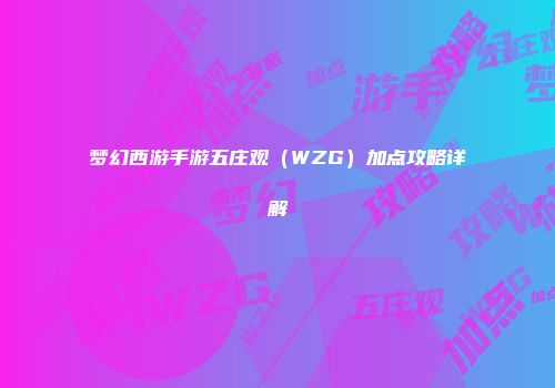 梦幻西游手游五庄观（WZG）加点攻略详解