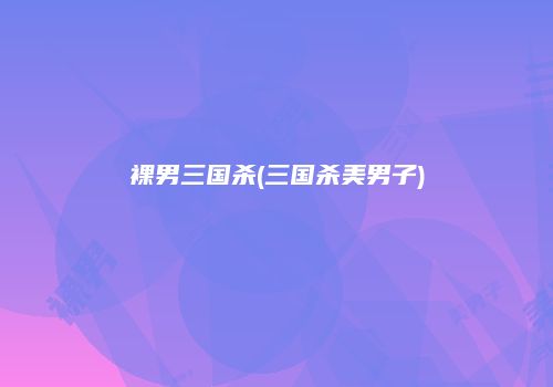 裸男三国杀(三国杀美男子)