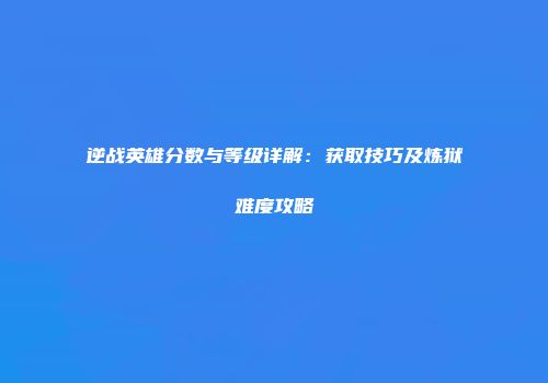 逆战英雄分数与等级详解：获取技巧及炼狱难度攻略