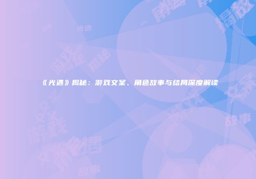 《光遇》揭秘：游戏文案、角色故事与结局深度解读