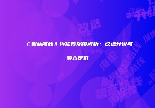 《碧蓝航线》海伦娜深度解析：改造升级与游戏定位