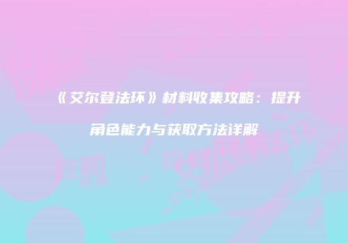 《艾尔登法环》材料收集攻略：提升角色能力与获取方法详解