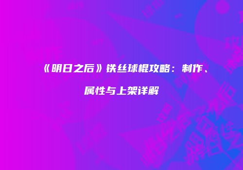 《明日之后》铁丝球棍攻略：制作、属性与上架详解