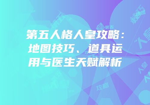 第五人格人皇攻略：地图技巧、道具运用与医生天赋解析