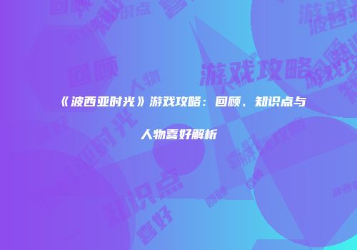 《波西亚时光》游戏攻略：回顾、知识点与人物喜好解析