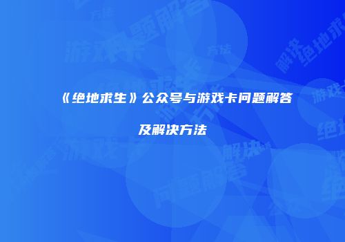 《绝地求生》公众号与游戏卡问题解答及解决方法