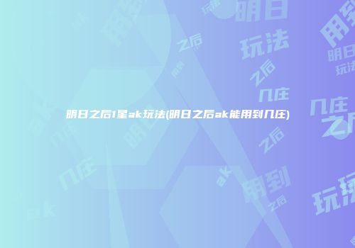 明日之后1星ak玩法(明日之后ak能用到几庄)
