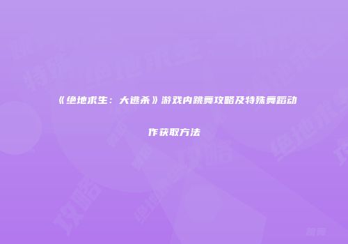 《绝地求生：大逃杀》游戏内跳舞攻略及特殊舞蹈动作获取方法