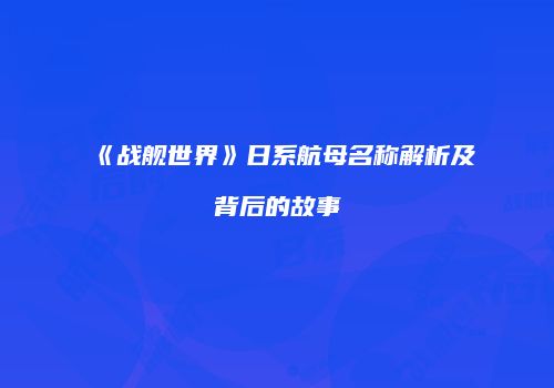 《战舰世界》日系航母名称解析及背后的故事