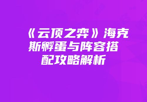 《云顶之弈》海克斯孵蛋与阵容搭配攻略解析