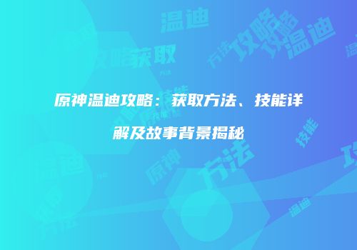 原神温迪攻略：获取方法、技能详解及故事背景揭秘