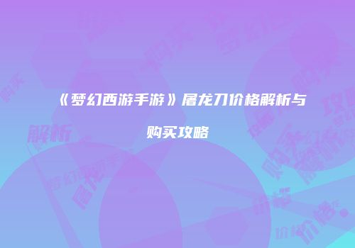 《梦幻西游手游》屠龙刀价格解析与购买攻略