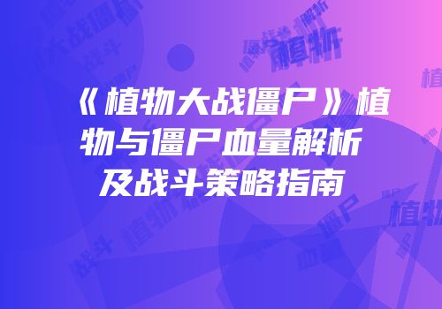 《植物大战僵尸》植物与僵尸血量解析及战斗策略指南