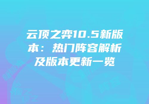 云顶之弈10.5新版本：热门阵容解析及版本更新一览
