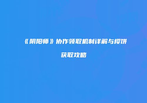 《阴阳师》协作领取机制详解与樱饼获取攻略