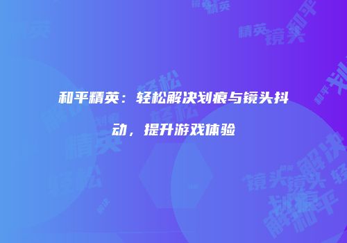 和平精英：轻松解决划痕与镜头抖动，提升游戏体验