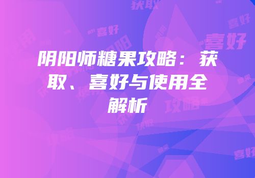 阴阳师糖果攻略：获取、喜好与使用全解析
