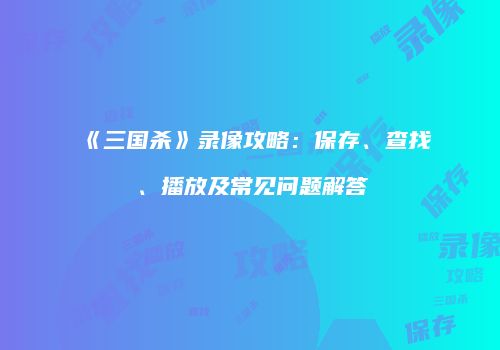 《三国杀》录像攻略：保存、查找、播放及常见问题解答
