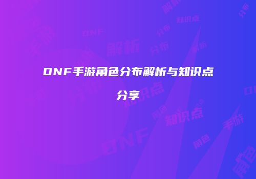 DNF手游角色分布解析与知识点分享