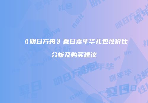 《明日方舟》夏日嘉年华礼包性价比分析及购买建议
