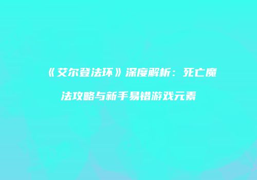 《艾尔登法环》深度解析：死亡魔法攻略与新手易错游戏元素