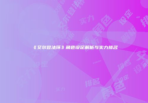 《艾尔登法环》角色设定解析与实力排名