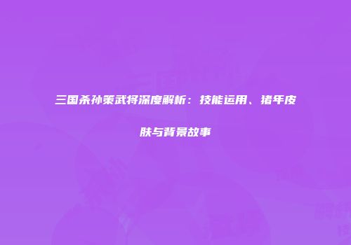 三国杀孙策武将深度解析：技能运用、猪年皮肤与背景故事