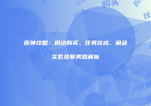 原神攻略：周边购买、任务完成、角色关系及服务器解析