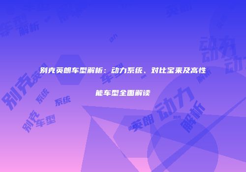 别克英朗车型解析：动力系统、对比宝来及高性能车型全面解读