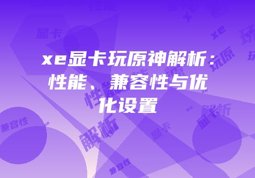 xe显卡玩原神解析：性能、兼容性与优化设置