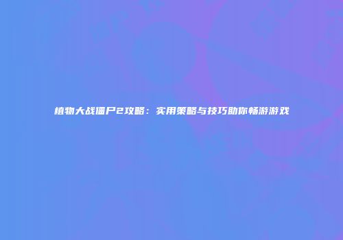 植物大战僵尸2攻略：实用策略与技巧助你畅游游戏