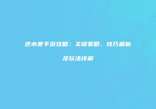 逆水寒手游攻略：关键策略、技巧解析及玩法详解