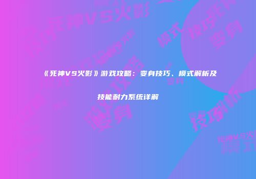 《死神VS火影》游戏攻略：变身技巧、模式解析及技能耐力系统详解