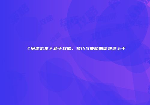 《绝地求生》新手攻略：技巧与策略助你快速上手