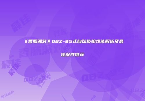 《香肠派对》QBZ-95式自动步枪性能解析及最佳配件推荐