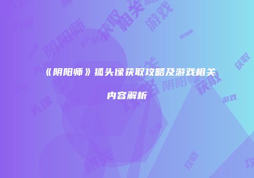 《阴阳师》狐头像获取攻略及游戏相关内容解析