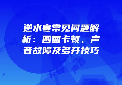 逆水寒常见问题解析：画面卡顿、声音故障及多开技巧