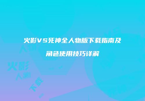 火影VS死神全人物版下载指南及角色使用技巧详解