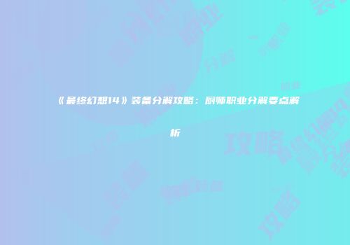 《最终幻想14》装备分解攻略：厨师职业分解要点解析