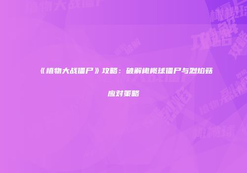 《植物大战僵尸》攻略：破解橄榄球僵尸与烈焰菇应对策略