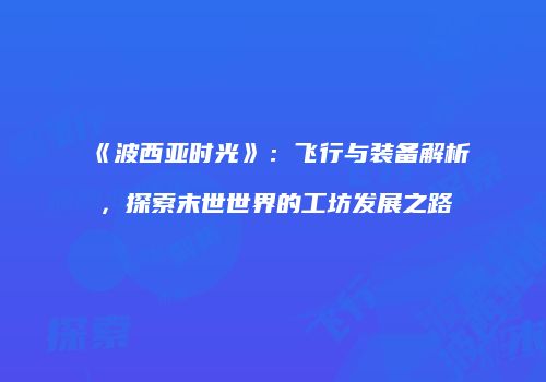 《波西亚时光》：飞行与装备解析，探索末世世界的工坊发展之路