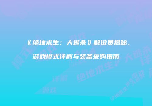 《绝地求生：大逃杀》解说员揭秘、游戏模式详解与装备采购指南