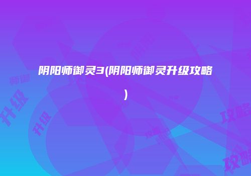 阴阳师御灵3(阴阳师御灵升级攻略)