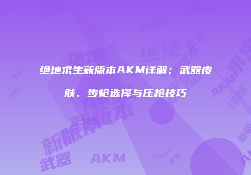绝地求生新版本AKM详解：武器皮肤、步枪选择与压枪技巧