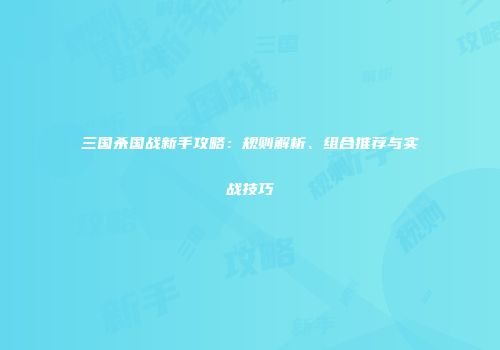 三国杀国战新手攻略：规则解析、组合推荐与实战技巧