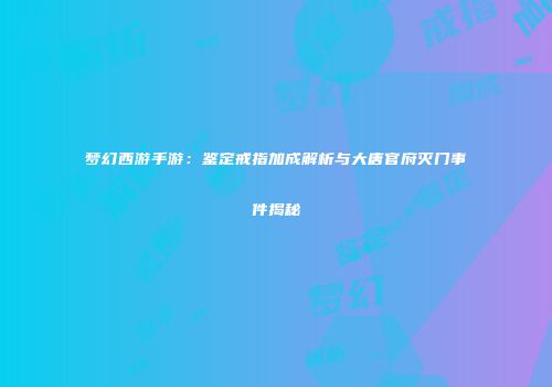 梦幻西游手游：鉴定戒指加成解析与大唐官府灭门事件揭秘